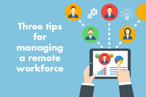 Three tips for managing a remote workforce
